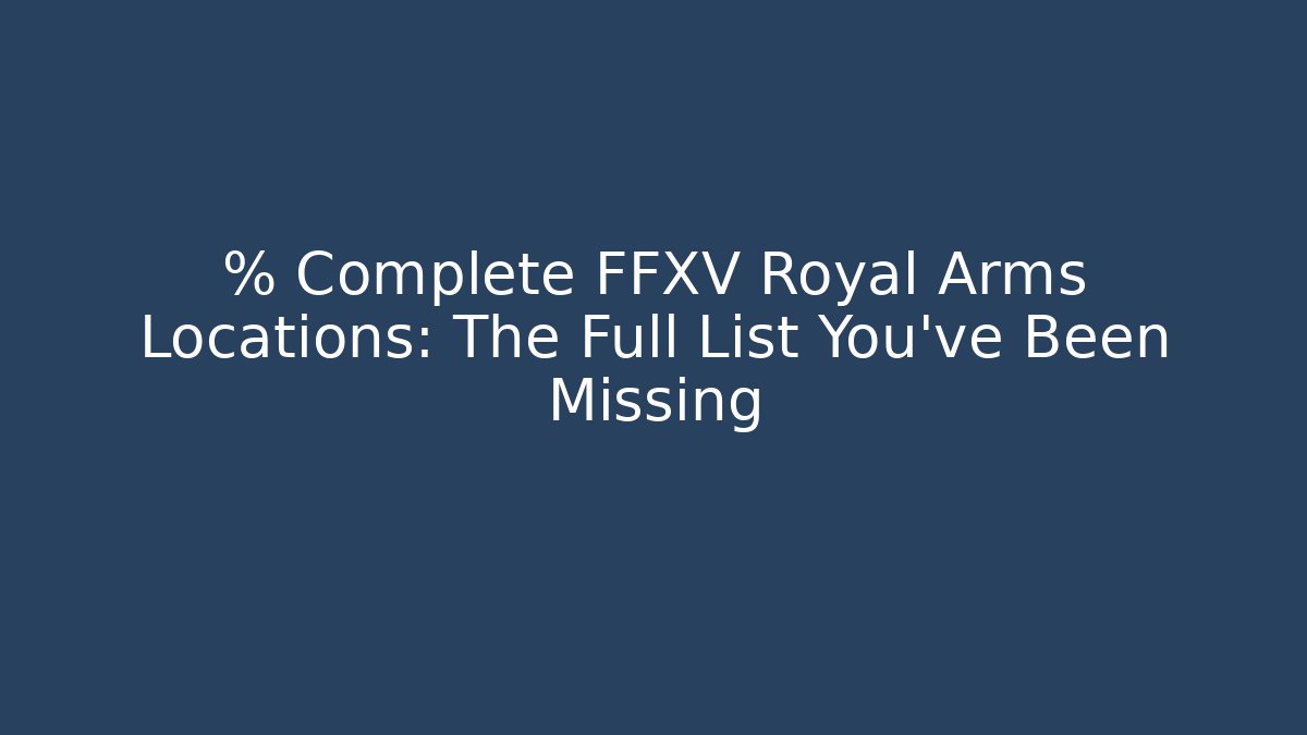 % Complete FFXV Royal Arms Locations: The Full List You’ve Been Missing