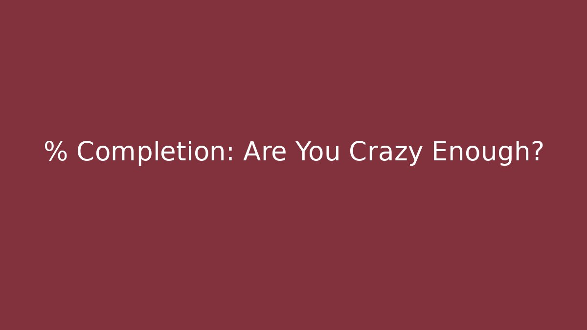 % Completion: Are You Crazy Enough?