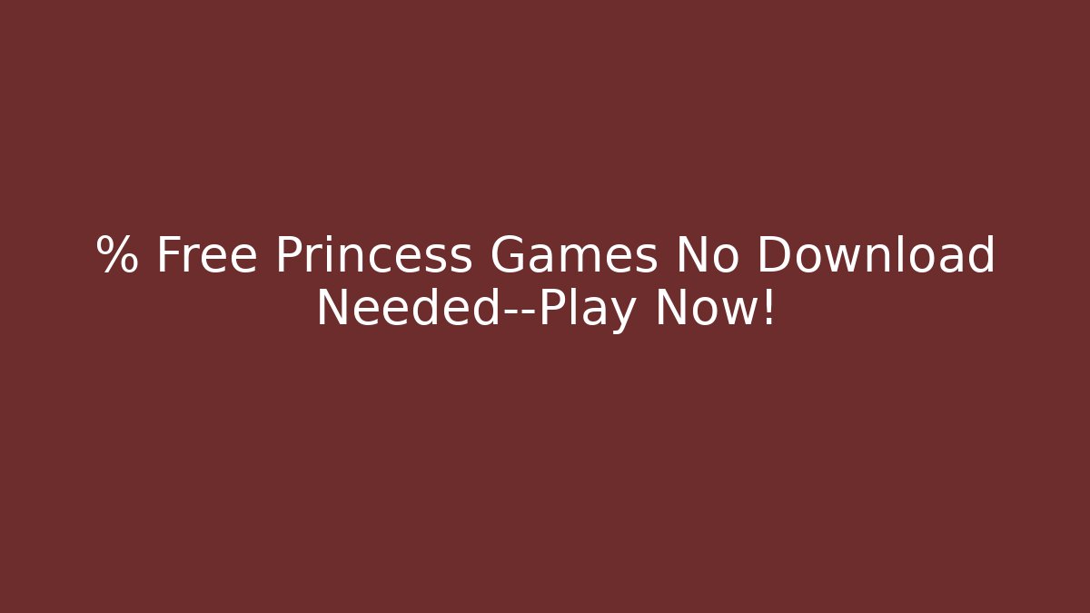 % Free Princess Games No Download Needed—Play Now!