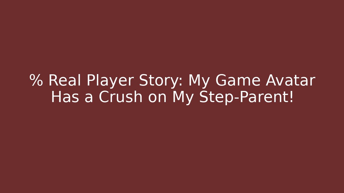 % Real Player Story: My Game Avatar Has a Crush on My Step-Parent!