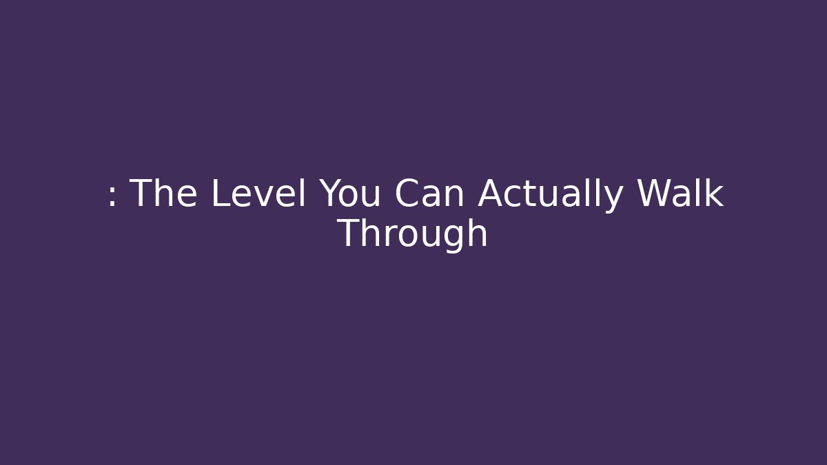 : The Level You Can Actually Walk Through