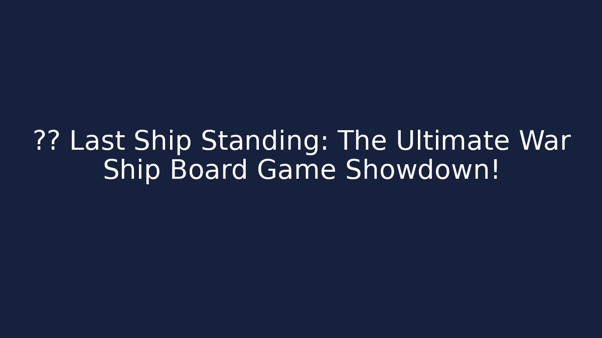 ⚔️⚓ Last Ship Standing: The Ultimate War Ship Board Game Showdown!
