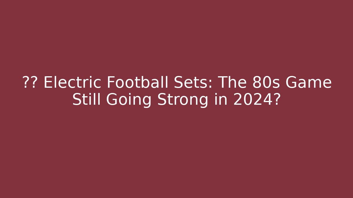 ⚡⚽ Electric Football Sets: The 80s Game Still Going Strong in 2024?