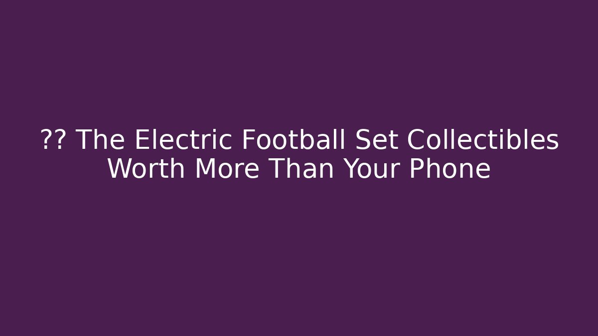 ⚡⚽ The Electric Football Set Collectibles Worth More Than Your Phone