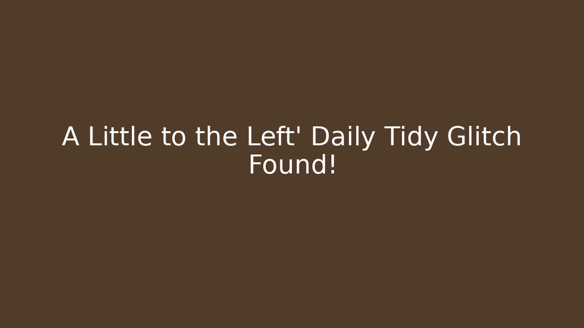 A Little to the Left' Daily Tidy Glitch Found!