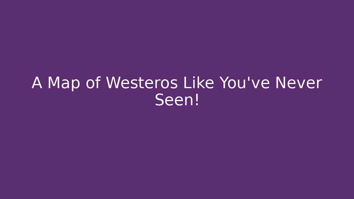 A Map of Westeros Like You've Never Seen!