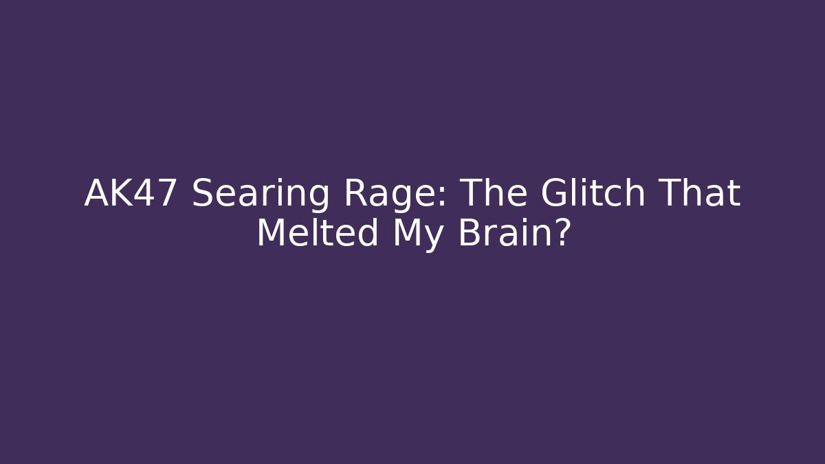AK47 Searing Rage: The Glitch That Melted My Brain?