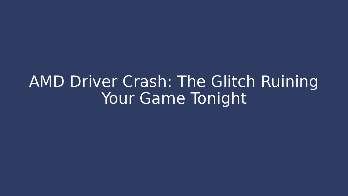 AMD Driver Crash: The Glitch Ruining Your Game Tonight