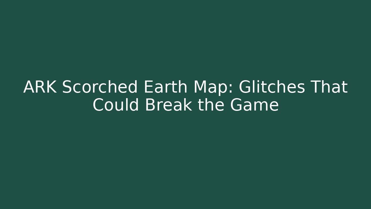 ARK Scorched Earth Map: Glitches That Could Break the Game