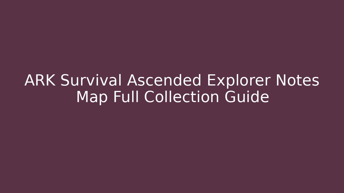 ARK Survival Ascended Explorer Notes Map Full Collection Guide
