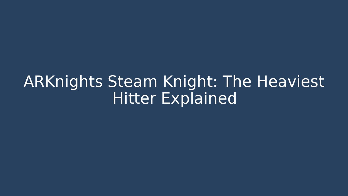 ARKnights Steam Knight: The Heaviest Hitter Explained