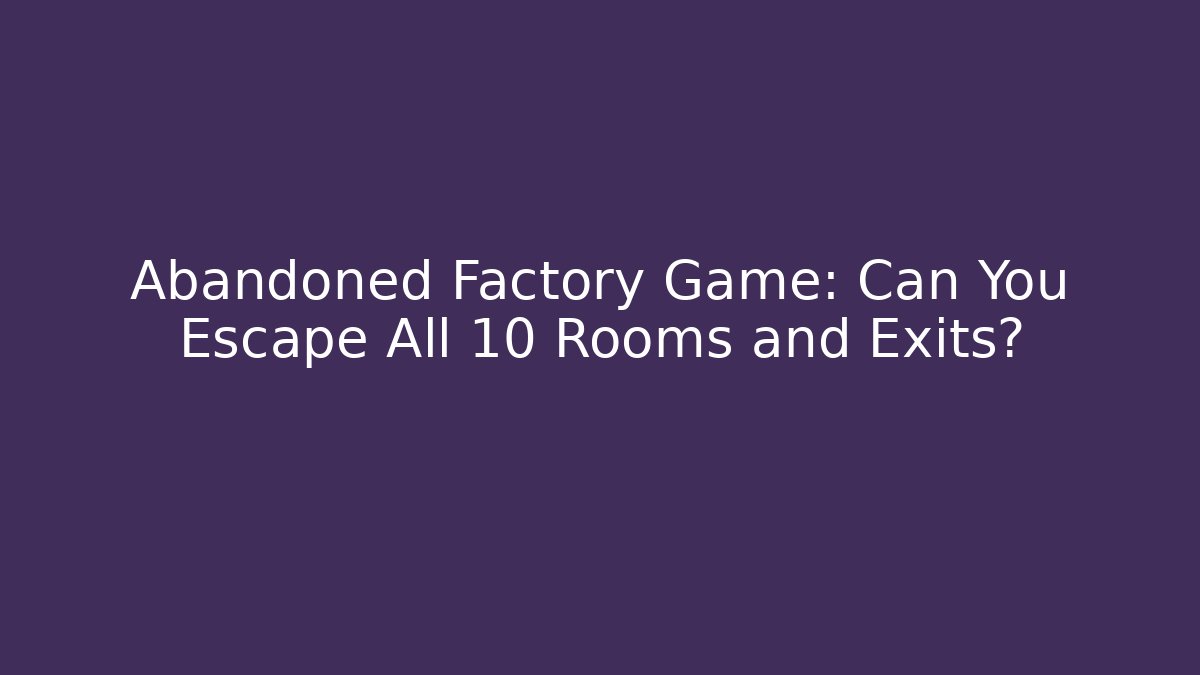 Abandoned Factory Game: Can You Escape All 10 Rooms and Exits?