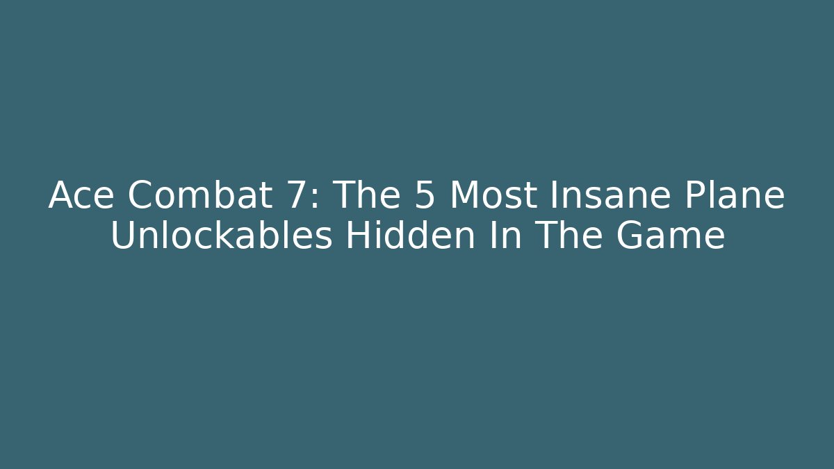 Ace Combat 7: The 5 Most Insane Plane Unlockables Hidden In The Game
