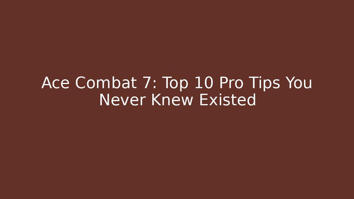 Ace Combat 7: Top 10 Pro Tips You Never Knew Existed