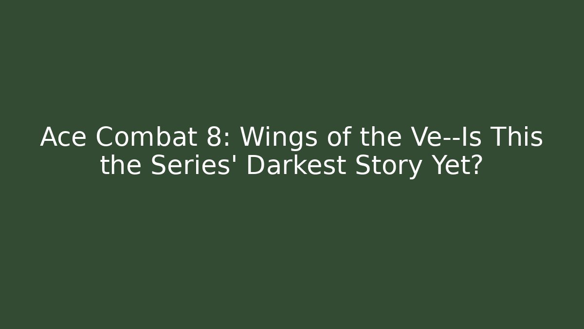 Ace Combat 8: Wings of the Ve—Is This the Series' Darkest Story Yet?