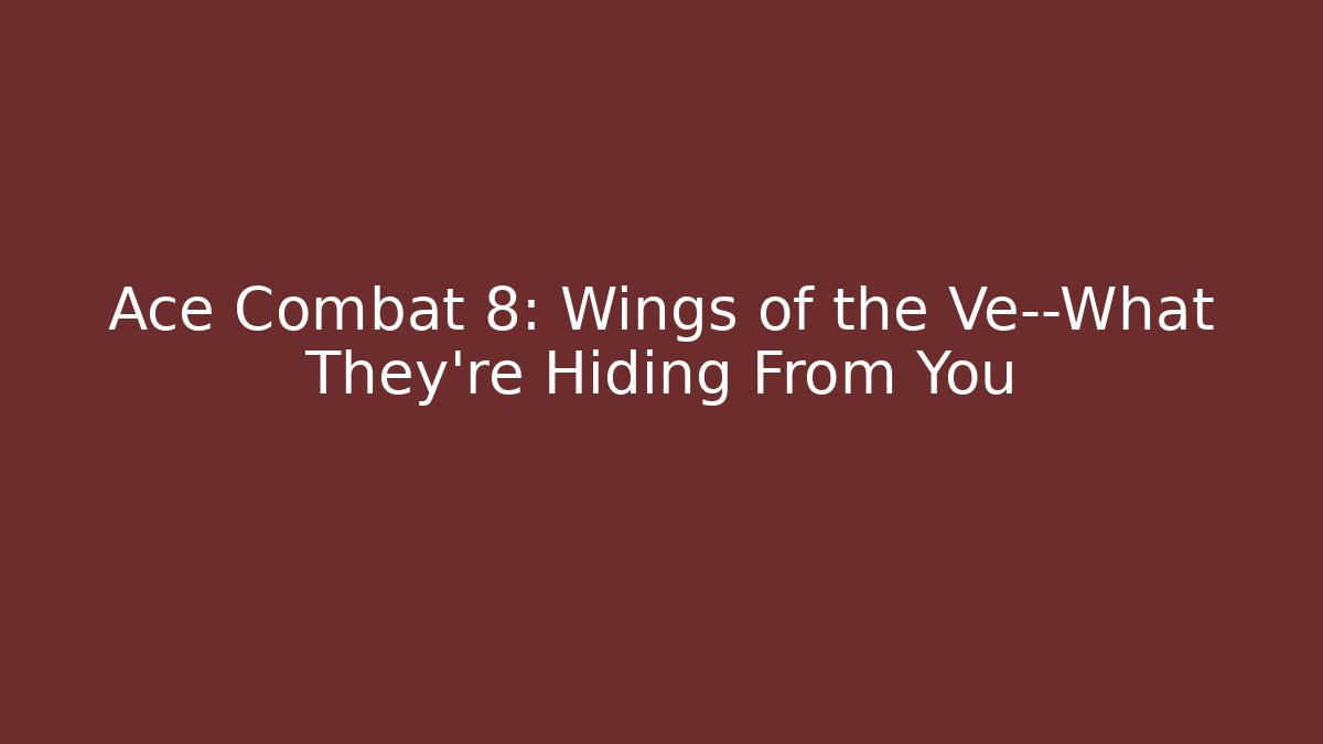 Ace Combat 8: Wings of the Ve—What They're Hiding From You