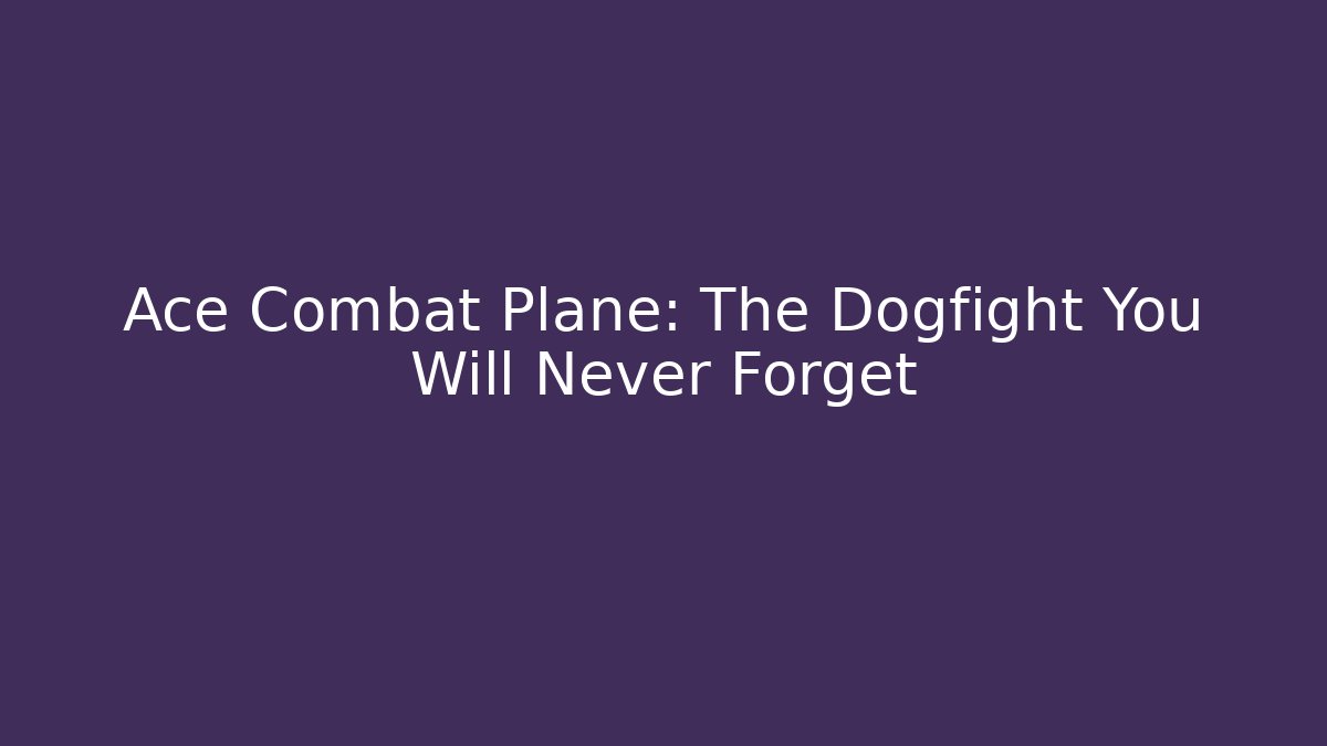 Ace Combat Plane: The Dogfight You Will Never Forget