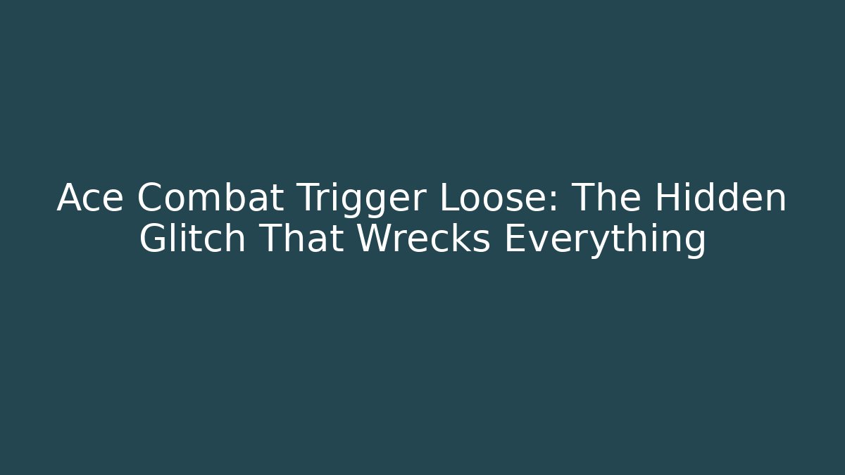 Ace Combat Trigger Loose: The Hidden Glitch That Wrecks Everything