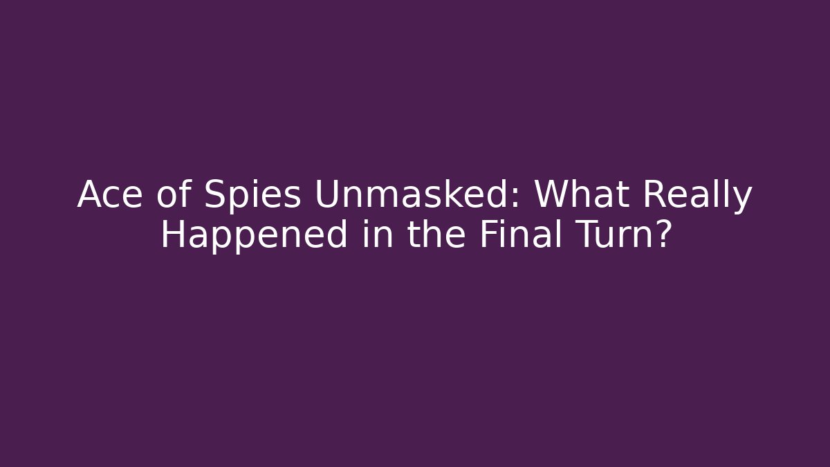 Ace of Spies Unmasked: What Really Happened in the Final Turn?