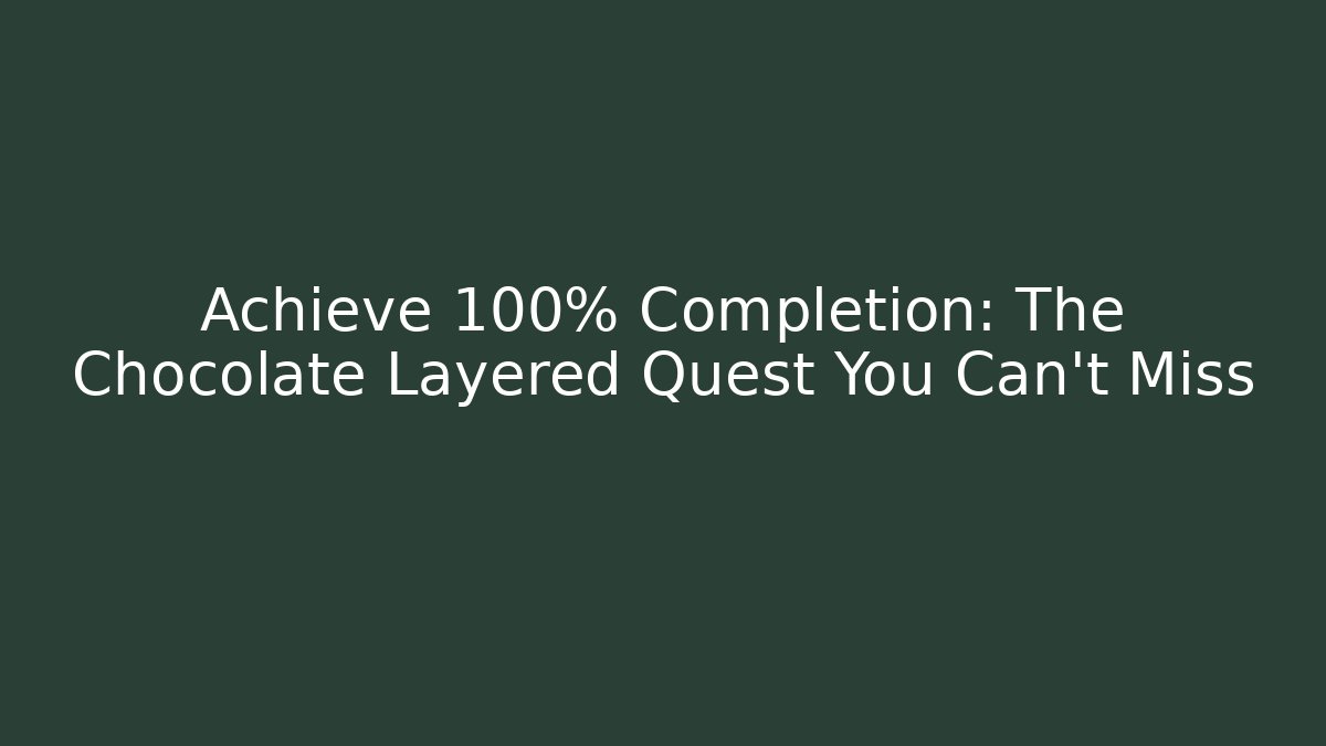 Achieve 100% Completion: The Chocolate Layered Quest You Can't Miss