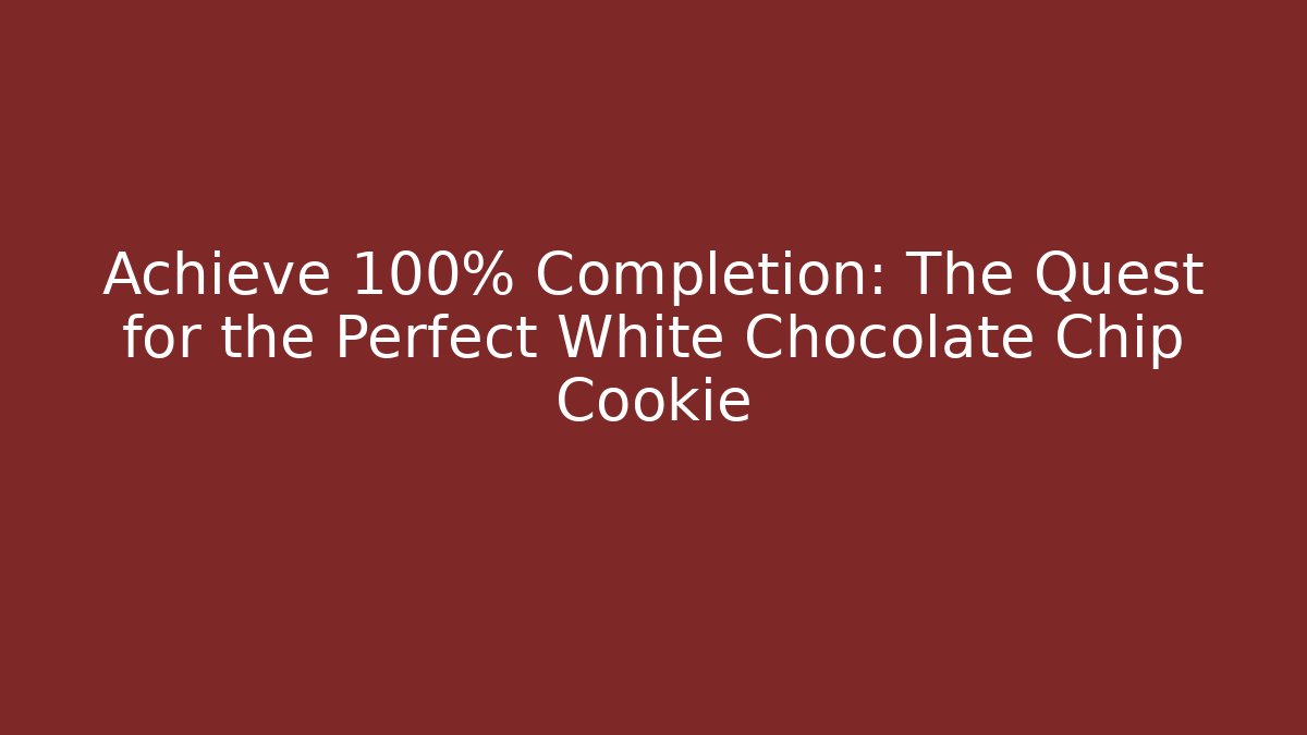 Achieve 100% Completion: The Quest for the Perfect White Chocolate Chip Cookie
