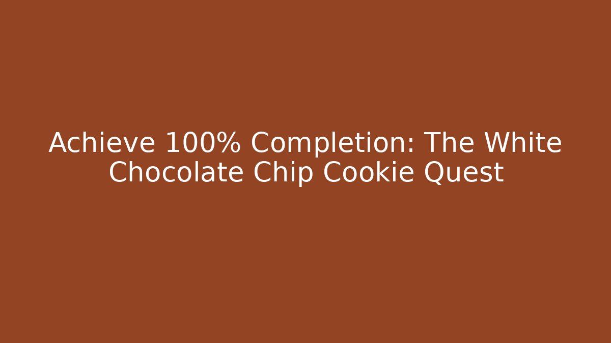 Achieve 100% Completion: The White Chocolate Chip Cookie Quest