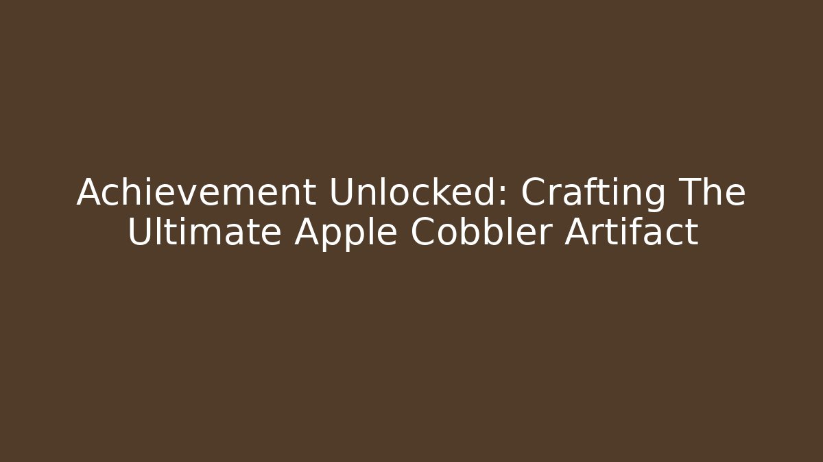 Achievement Unlocked: Crafting The Ultimate Apple Cobbler Artifact