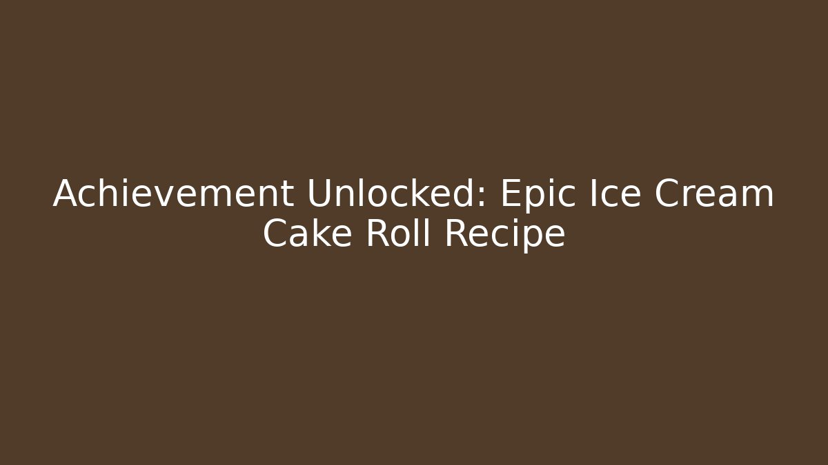 Achievement Unlocked: Epic Ice Cream Cake Roll Recipe