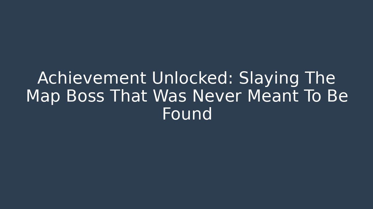 Achievement Unlocked: Slaying The Map Boss That Was Never Meant To Be Found