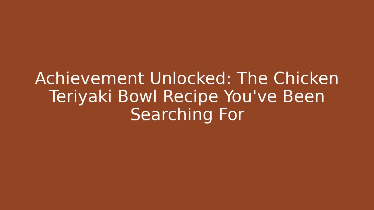 Achievement Unlocked: The Chicken Teriyaki Bowl Recipe You've Been Searching For