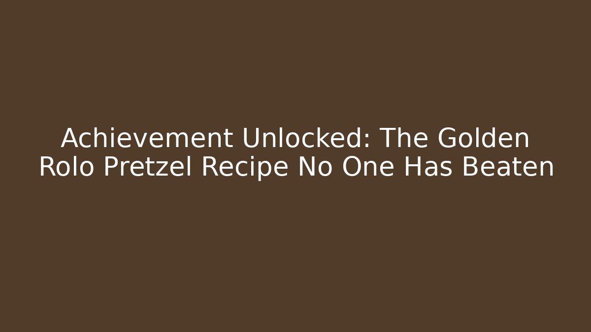 Achievement Unlocked: The Golden Rolo Pretzel Recipe No One Has Beaten - Método de Aprovação