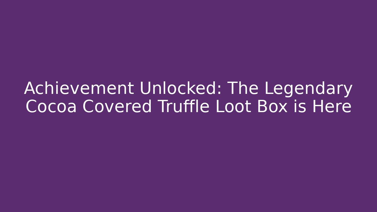 Achievement Unlocked: The Legendary Cocoa Covered Truffle Loot Box is Here