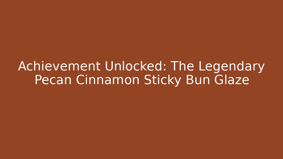 Achievement Unlocked: The Legendary Pecan Cinnamon Sticky Bun Glaze