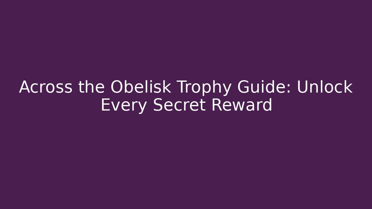 Across the Obelisk Trophy Guide: Unlock Every Secret Reward
