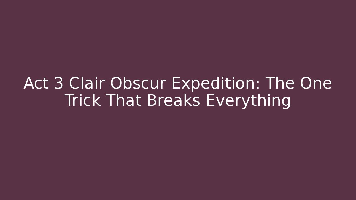 Act 3 Clair Obscur Expedition: The One Trick That Breaks Everything