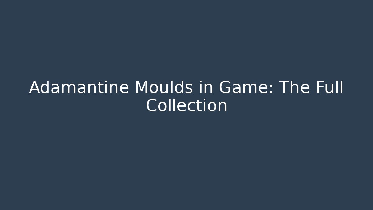 Adamantine Moulds in Game: The Full Collection