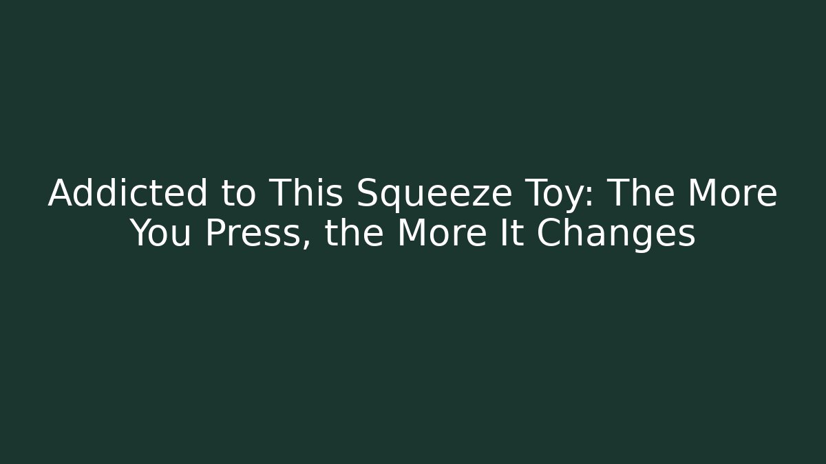 Addicted to This Squeeze Toy: The More You Press, the More It Changes