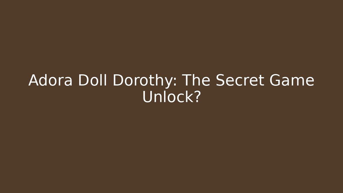 Adora Doll Dorothy: The Secret Game Unlock?