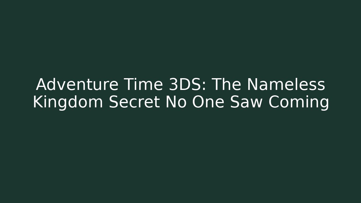 Adventure Time 3DS: The Nameless Kingdom Secret No One Saw Coming