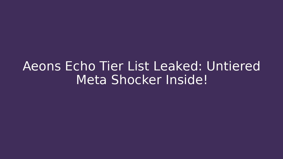 Aeons Echo Tier List Leaked: Untiered Meta Shocker Inside!