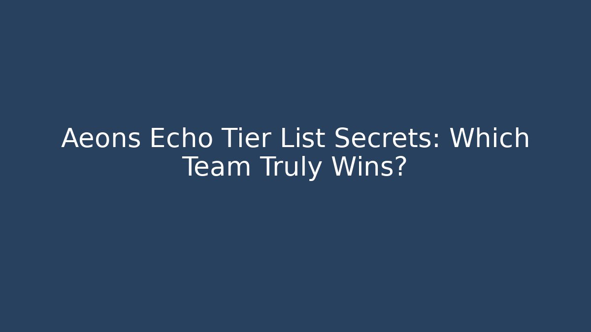 Aeons Echo Tier List Secrets: Which Team Truly Wins?