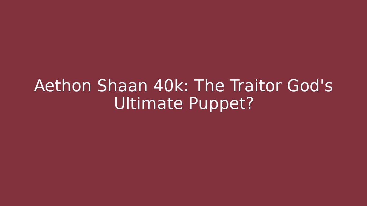 Aethon Shaan 40k: The Traitor God’s Ultimate Puppet?