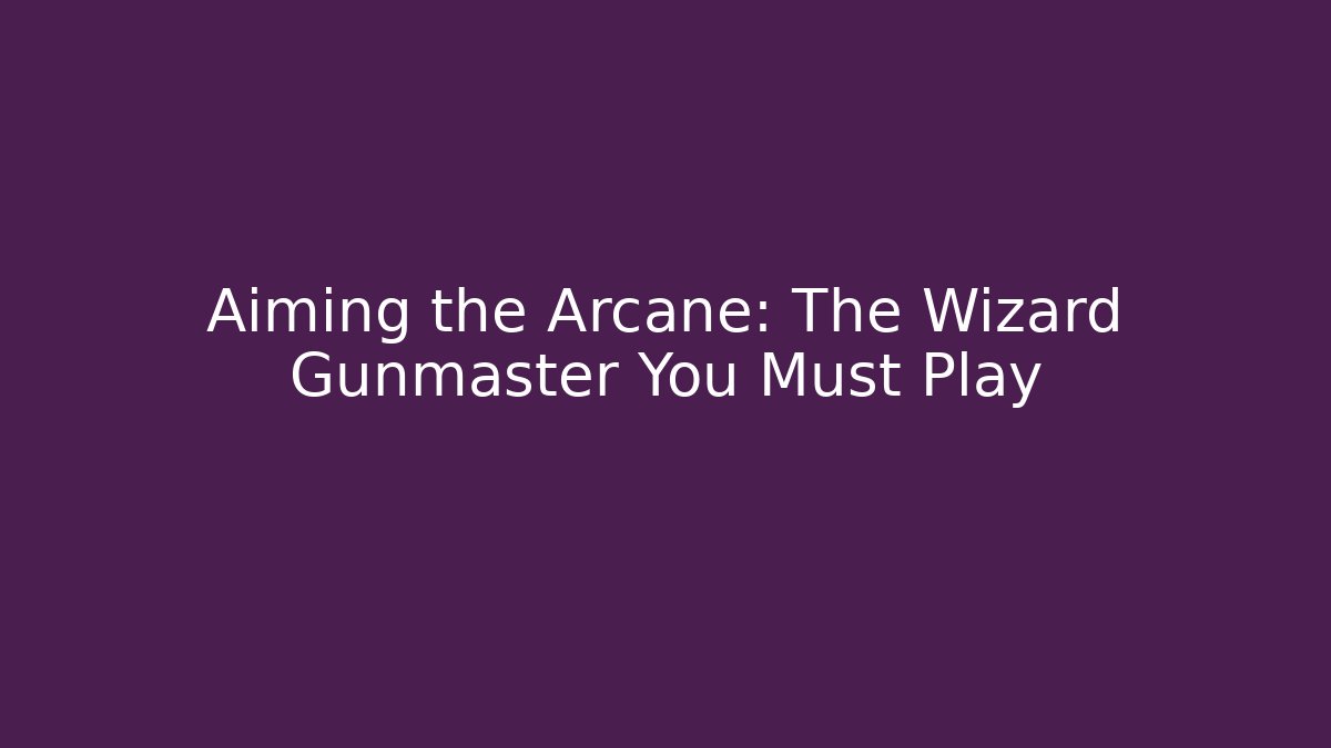 Aiming the Arcane: The Wizard Gunmaster You Must Play