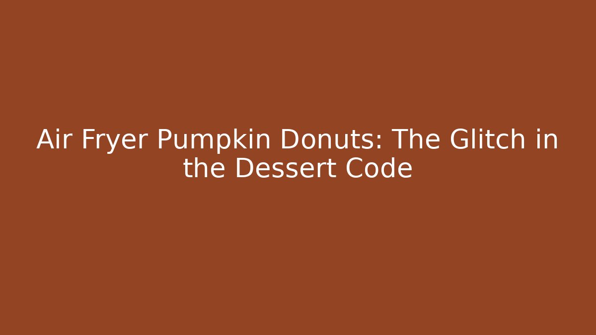 Air Fryer Pumpkin Donuts: The Glitch in the Dessert Code