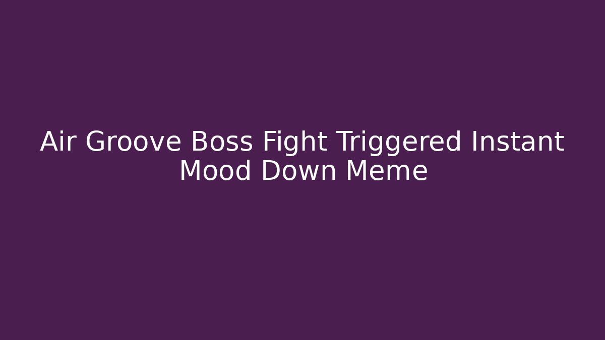 Air Groove Boss Fight Triggered Instant Mood Down Meme