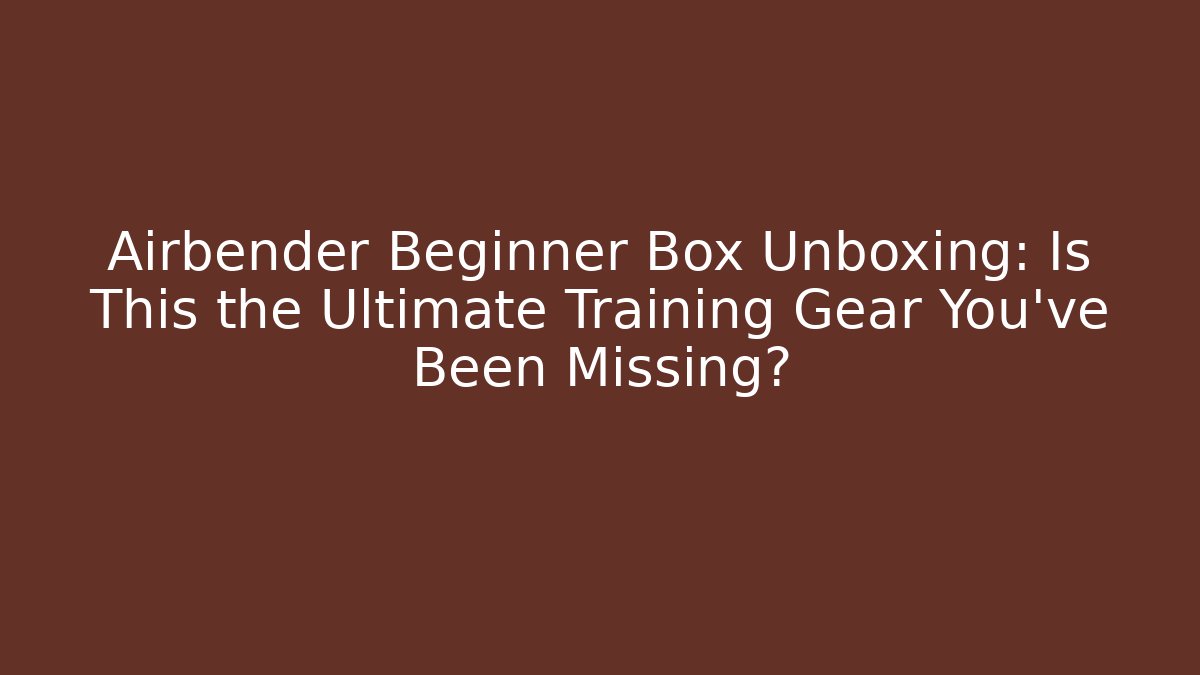 Airbender Beginner Box Unboxing: Is This the Ultimate Training Gear You’ve Been Missing?