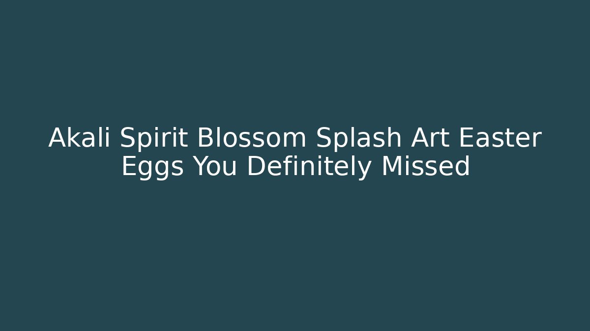 Akali Spirit Blossom Splash Art Easter Eggs You Definitely Missed
