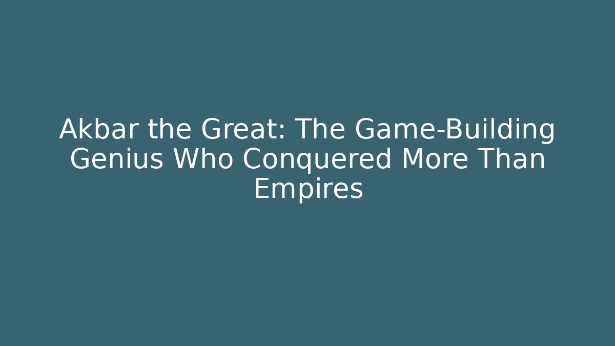Akbar the Great: The Game-Building Genius Who Conquered More Than Empires