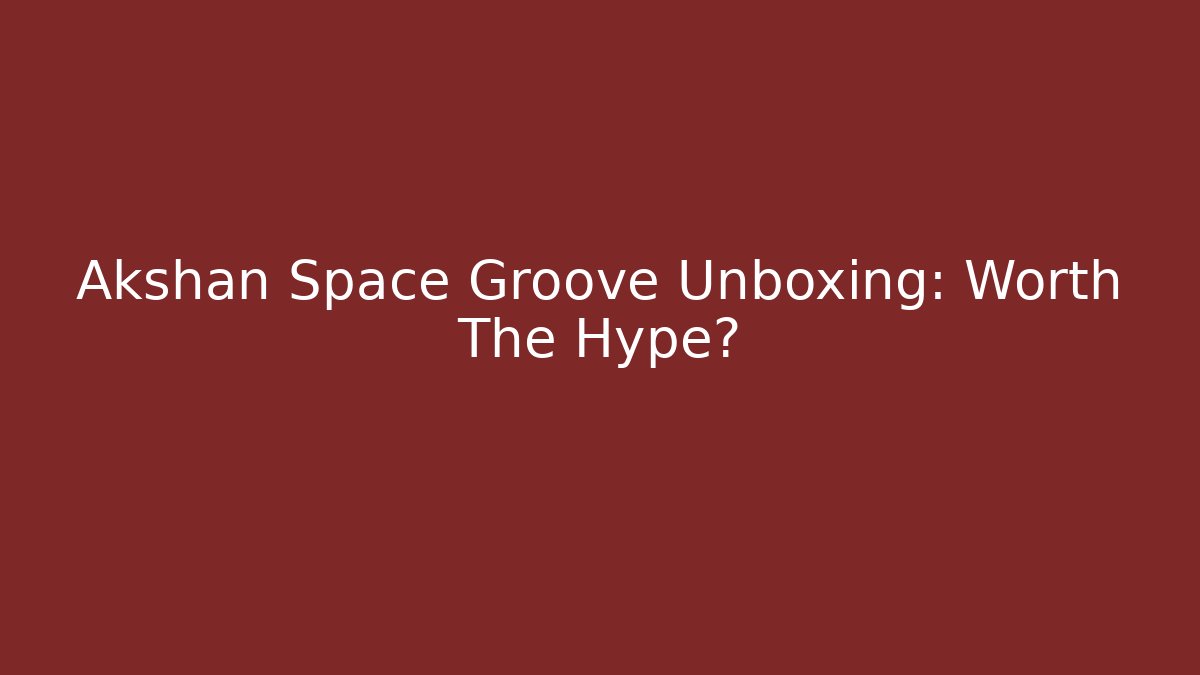 Akshan Space Groove Unboxing: Worth The Hype?