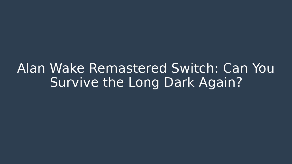 Alan Wake Remastered Switch: Can You Survive the Long Dark Again?